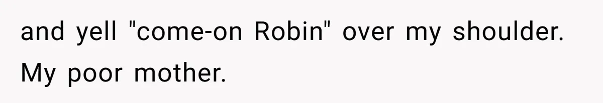 and yell "come-on Robin" over my shoulder. My poor mother.