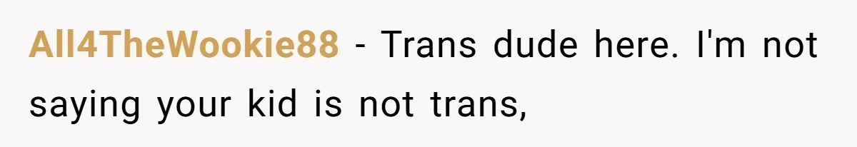 All4TheWookie88 − Trans dude here. I'm not saying your kid is not trans,