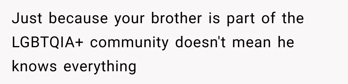 Just because your brother is part of the LGBTQIA+ community doesn't mean he knows everything