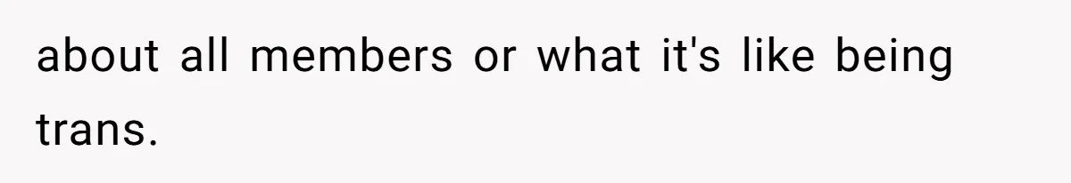 about all members or what it's like being trans.