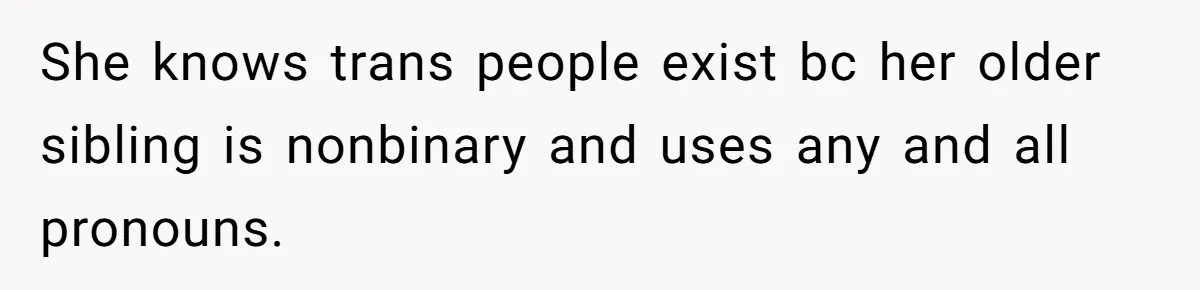 She knows trans people exist bc her older sibling is nonbinary and uses any and all pronouns.