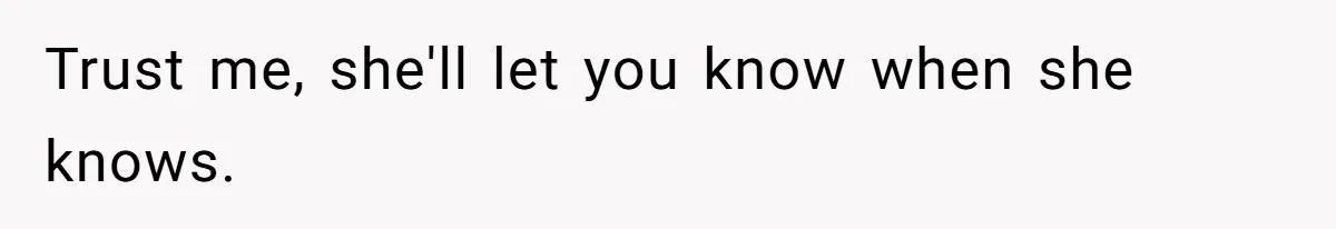 Trust me, she'll let you know when she knows.