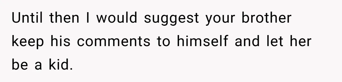 Until then I would suggest your brother keep his comments to himself and let her be a kid.