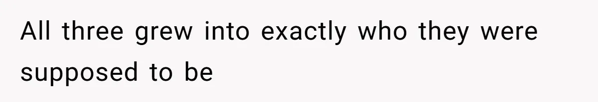 All three grew into exactly who they were supposed to be