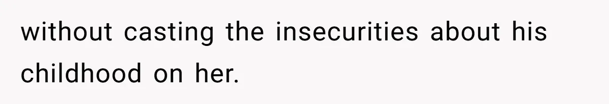 without casting the insecurities about his childhood on her.