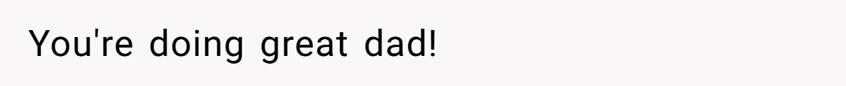 You're doing great dad!