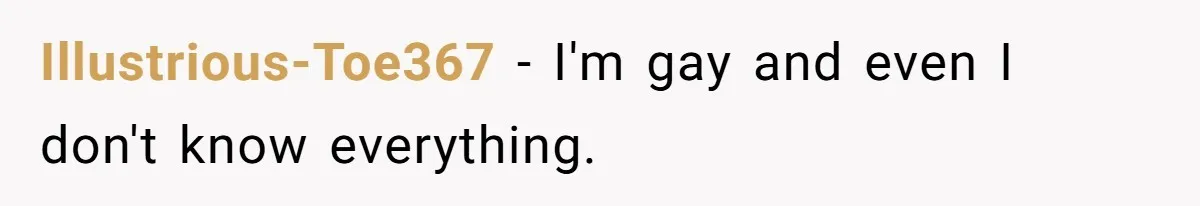 Illustrious-Toe367 − I'm gay and even I don't know everything.