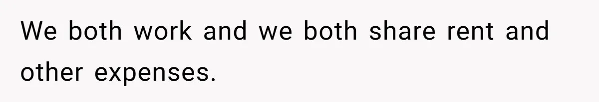 We both work and we both share rent and other expenses.