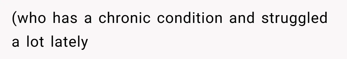 (who has a chronic condition and struggled a lot lately