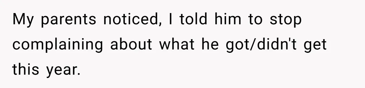 My parents noticed, I told him to stop complaining about what he got/didn't get this year.