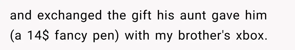and exchanged the gift his aunt gave him (a 14$ fancy pen) with my brother's xbox.