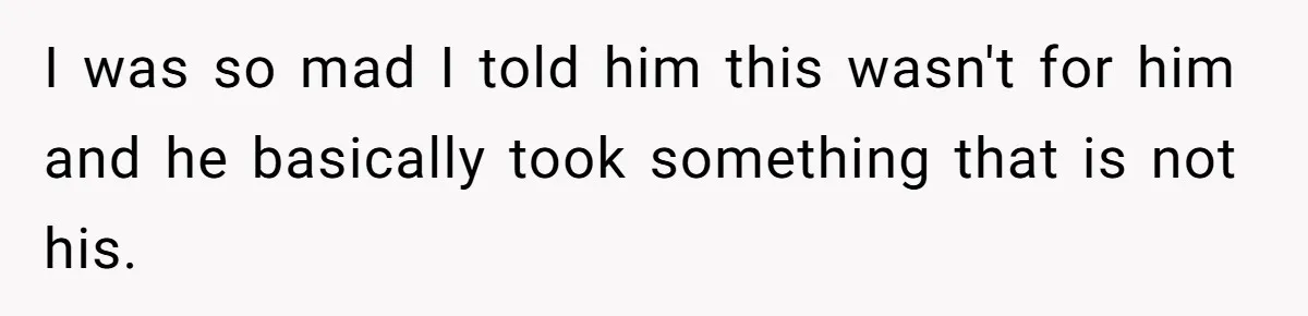 I was so mad I told him this wasn't for him and he basically took something that is not his.