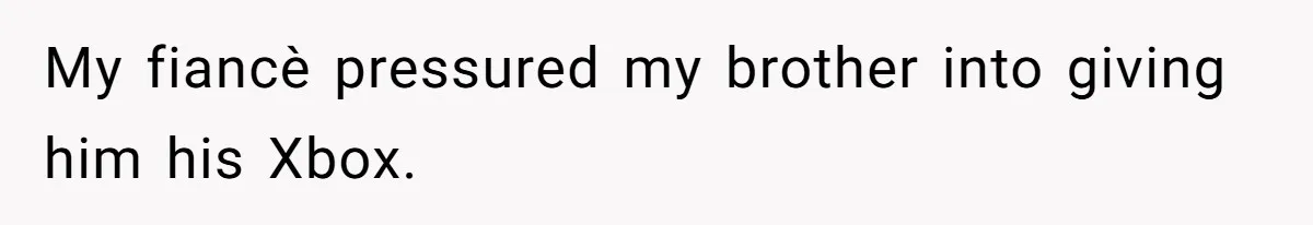 My fiancè pressured my brother into giving him his Xbox.