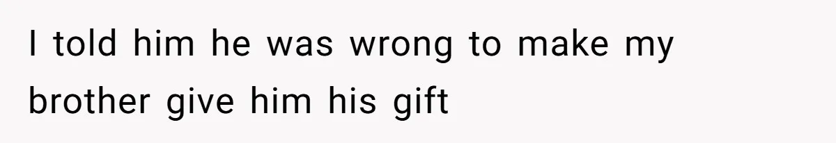 I told him he was wrong to make my brother give him his gift