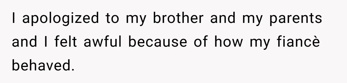 I apologized to my brother and my parents and I felt awful because of how my fiancè behaved.