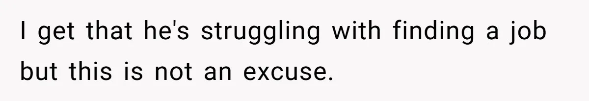 I get that he's struggling with finding a job but this is not an excuse.