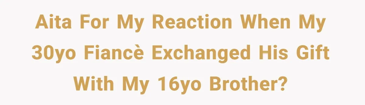 AITA For my reaction when my 30yo fiancè exchanged his gift with my 16yo brother?
