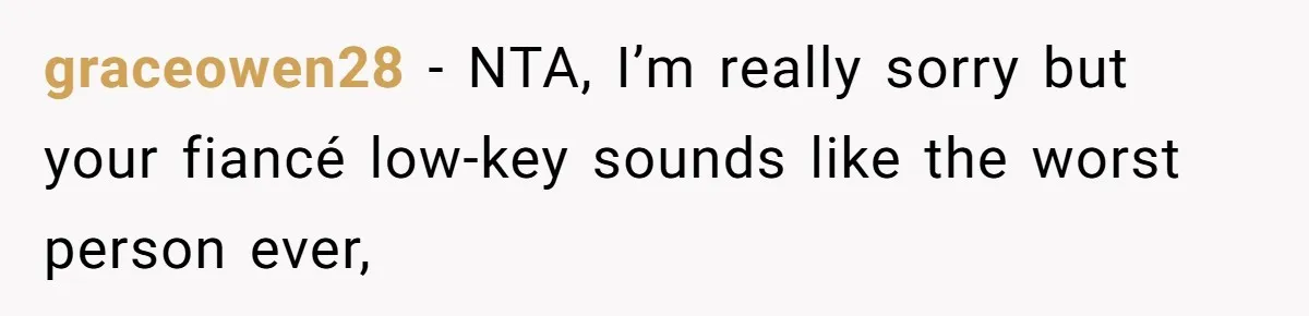 graceowen28 − NTA, I’m really sorry but your fiancé low-key sounds like the worst person ever,
