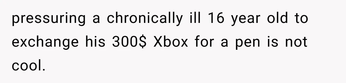 pressuring a chronically ill 16 year old to exchange his 300$ Xbox for a pen is not cool.