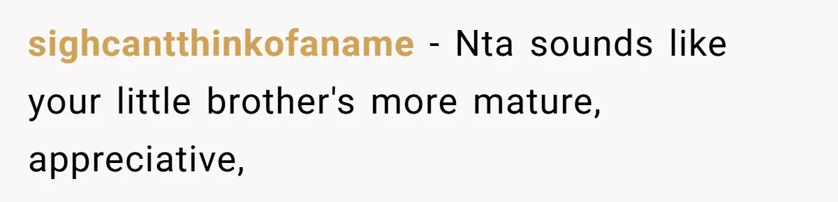 sighcantthinkofaname − Nta sounds like your little brother's more mature, appreciative,