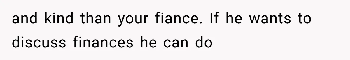 and kind than your fiance. If he wants to discuss finances he can do