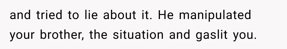 and tried to lie about it. He manipulated your brother, the situation and gaslit you.