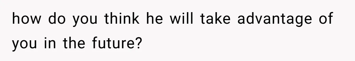 how do you think he will take advantage of you in the future?