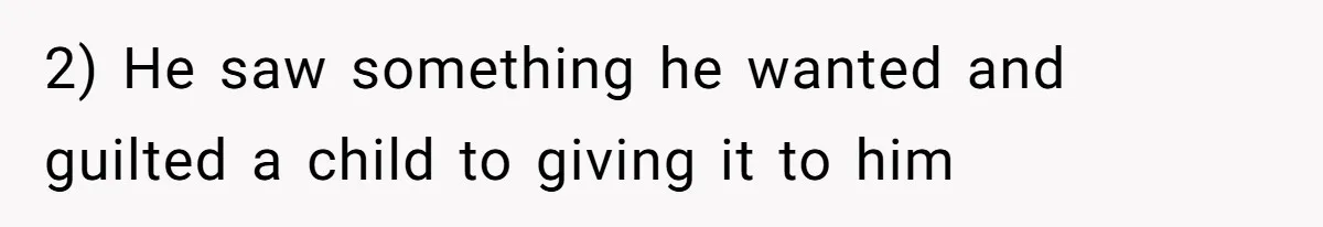 2) He saw something he wanted and guilted a child to giving it to him