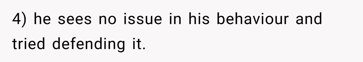 4) he sees no issue in his behaviour and tried defending it.