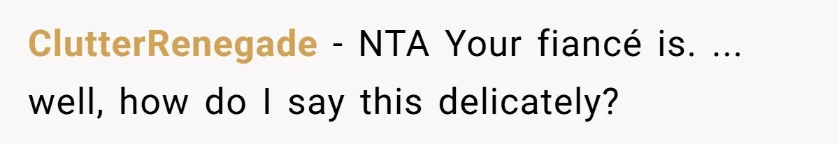 ClutterRenegade − NTA Your fiancé is. ... well, how do I say this delicately?