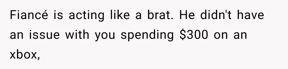 Fiancé is acting like a brat. He didn't have an issue with you spending $300 on an xbox,