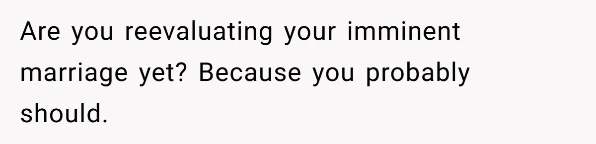 Are you reevaluating your imminent marriage yet? Because you probably should.