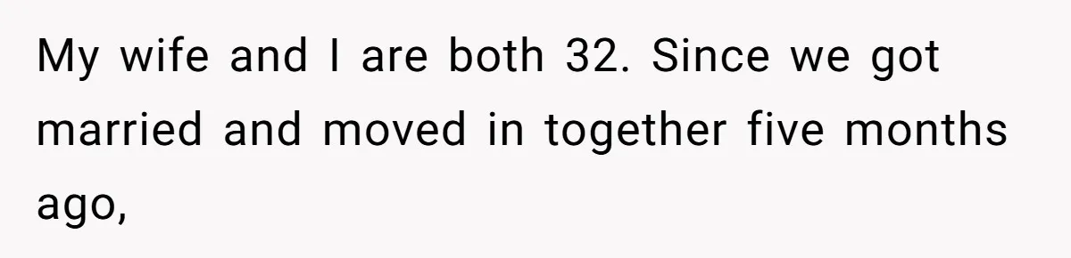 My wife and I are both 32. Since we got married and moved in together five months ago,