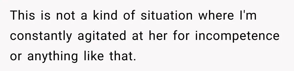 This is not a kind of situation where I'm constantly agitated at her for incompetence or anything like that.