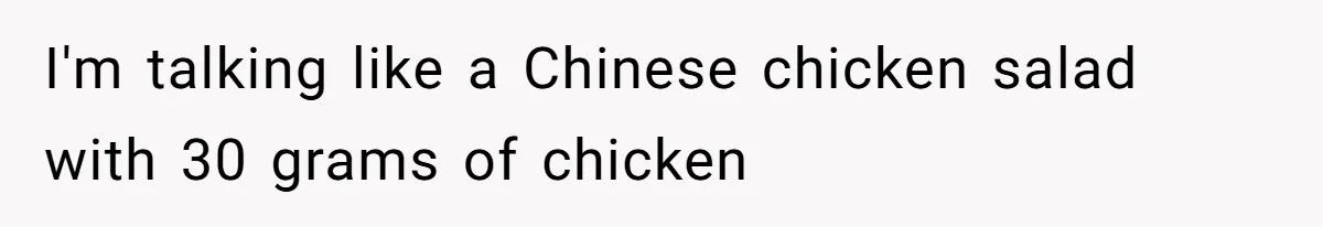 I'm talking like a Chinese chicken salad with 30 grams of chicken