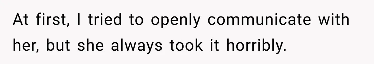At first, I tried to openly communicate with her, but she always took it horribly.