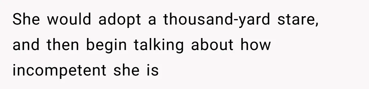 She would adopt a thousand-yard stare, and then begin talking about how incompetent she is