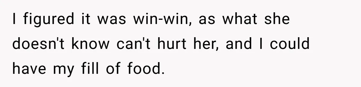 I figured it was win-win, as what she doesn't know can't hurt her, and I could have my fill of food.