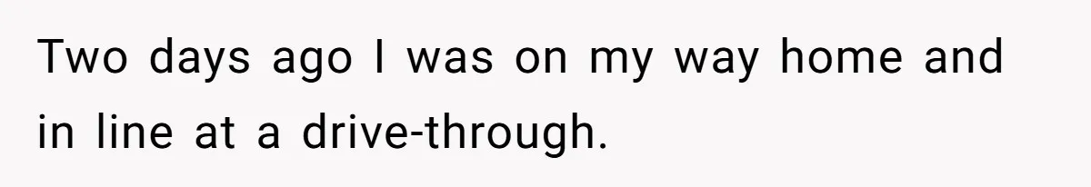 Two days ago I was on my way home and in line at a drive-through.