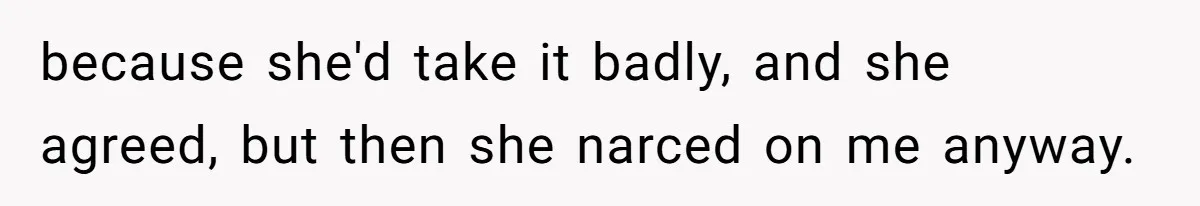 because she'd take it badly, and she agreed, but then she narced on me anyway.