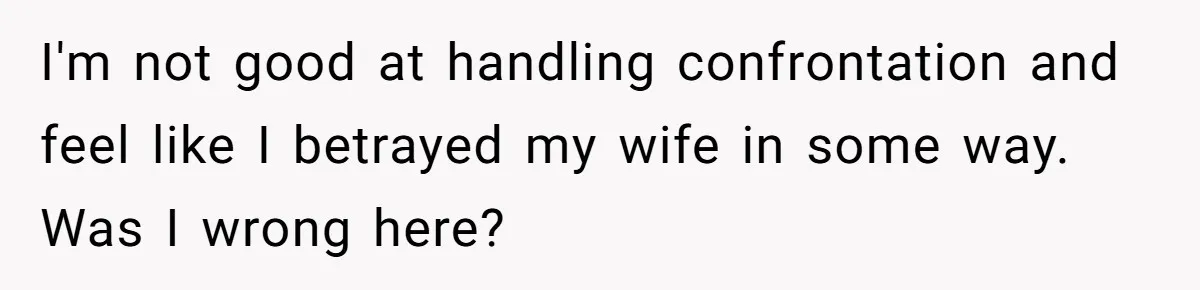 I'm not good at handling confrontation and feel like I betrayed my wife in some way. Was I wrong here?
