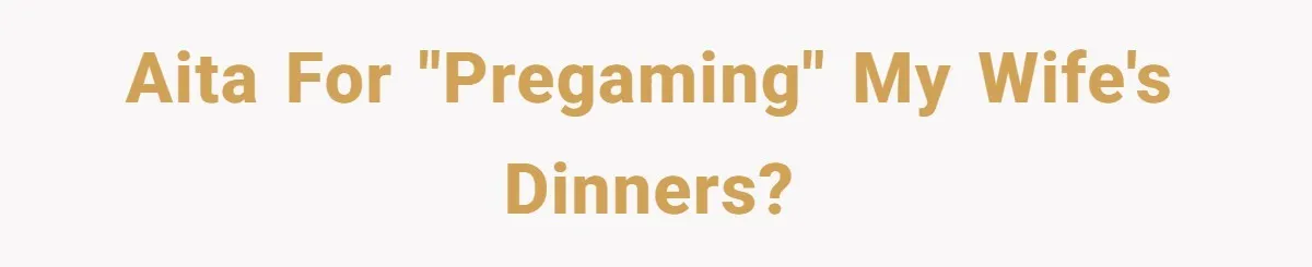 AITA for "pregaming" my wife's dinners?