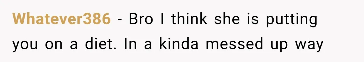 Whatever386 − Bro I think she is putting you on a diet. In a kinda messed up way