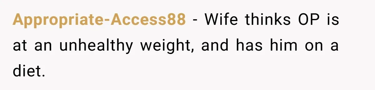 Appropriate-Access88 − Wife thinks OP is at an unhealthy weight, and has him on a diet.
