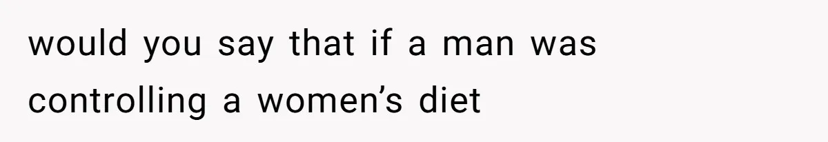 would you say that if a man was controlling a women’s diet