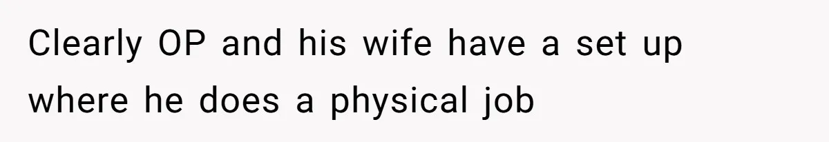 Clearly OP and his wife have a set up where he does a physical job