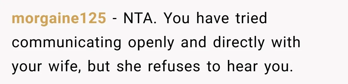 morgaine125 − NTA. You have tried communicating openly and directly with your wife, but she refuses to hear you.