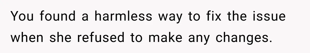 You found a harmless way to fix the issue when she refused to make any changes.