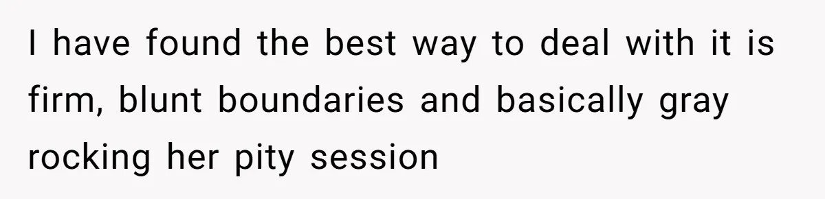 I have found the best way to deal with it is firm, blunt boundaries and basically gray rocking her pity session