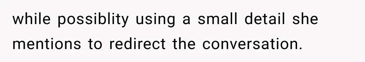 while possiblity using a small detail she mentions to redirect the conversation.